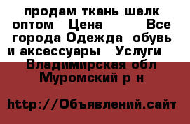 продам ткань шелк оптом › Цена ­ 310 - Все города Одежда, обувь и аксессуары » Услуги   . Владимирская обл.,Муромский р-н